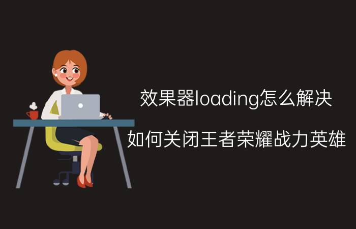 效果器loading怎么解决 如何关闭王者荣耀战力英雄？